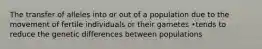 The transfer of alleles into or out of a population due to the movement of fertile individuals or their gametes •tends to reduce the genetic differences between populations