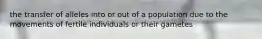 the transfer of alleles into or out of a population due to the movements of fertile individuals or their gametes
