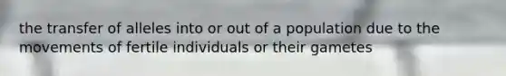 the transfer of alleles into or out of a population due to the movements of fertile individuals or their gametes