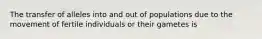 The transfer of alleles into and out of populations due to the movement of fertile individuals or their gametes is