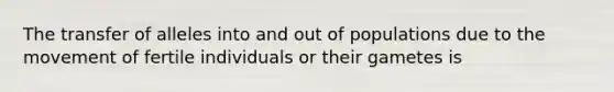 The transfer of alleles into and out of populations due to the movement of fertile individuals or their gametes is