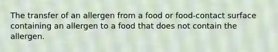 The transfer of an allergen from a food or food-contact surface containing an allergen to a food that does not contain the allergen.