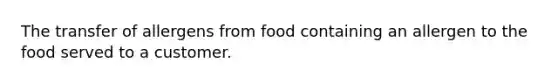 The transfer of allergens from food containing an allergen to the food served to a customer.