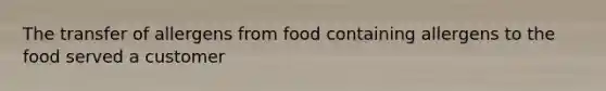 The transfer of allergens from food containing allergens to the food served a customer