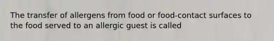 The transfer of allergens from food or food-contact surfaces to the food served to an allergic guest is called