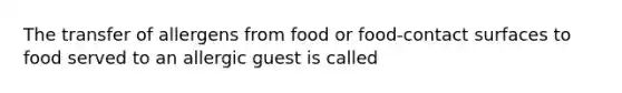 The transfer of allergens from food or food-contact surfaces to food served to an allergic guest is called