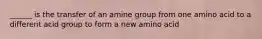 ______ is the transfer of an amine group from one amino acid to a different acid group to form a new amino acid