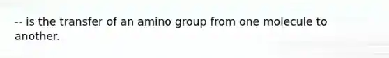 -- is the transfer of an amino group from one molecule to another.