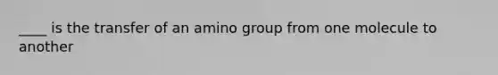 ____ is the transfer of an amino group from one molecule to another