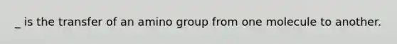 _ is the transfer of an amino group from one molecule to another.