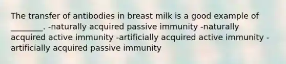 The transfer of antibodies in breast milk is a good example of ________. -naturally acquired passive immunity -naturally acquired active immunity -artificially acquired active immunity -artificially acquired passive immunity