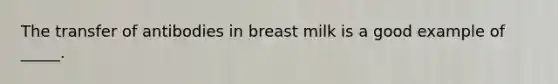 The transfer of antibodies in breast milk is a good example of _____.