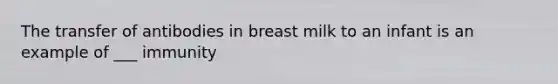 The transfer of antibodies in breast milk to an infant is an example of ___ immunity