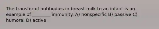 The transfer of antibodies in breast milk to an infant is an example of ________ immunity. A) nonspecific B) passive C) humoral D) active