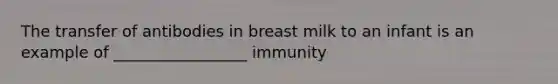 The transfer of antibodies in breast milk to an infant is an example of _________________ immunity