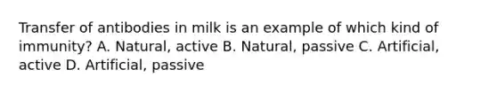 Transfer of antibodies in milk is an example of which kind of immunity? A. Natural, active B. Natural, passive C. Artificial, active D. Artificial, passive