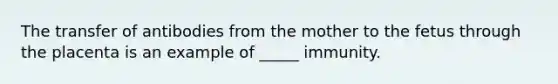 The transfer of antibodies from the mother to the fetus through the placenta is an example of _____ immunity.