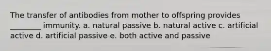 The transfer of antibodies from mother to offspring provides ________ immunity. a. natural passive b. natural active c. artificial active d. artificial passive e. both active and passive