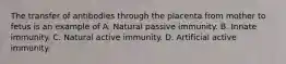 The transfer of antibodies through the placenta from mother to fetus is an example of A. Natural passive immunity. B. Innate immunity. C. Natural active immunity. D. Artificial active immunity.