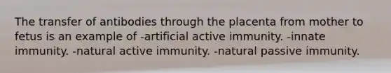 The transfer of antibodies through the placenta from mother to fetus is an example of -artificial active immunity. -innate immunity. -natural active immunity. -natural passive immunity.