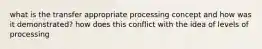 what is the transfer appropriate processing concept and how was it demonstrated? how does this conflict with the idea of levels of processing