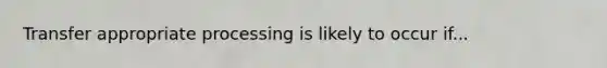 Transfer appropriate processing is likely to occur if...