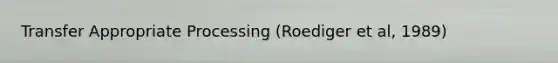 Transfer Appropriate Processing (Roediger et al, 1989)