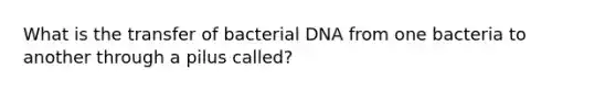 What is the transfer of bacterial DNA from one bacteria to another through a pilus called?