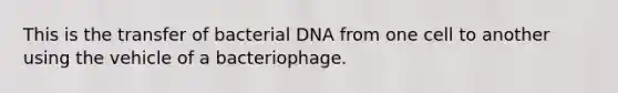 This is the transfer of bacterial DNA from one cell to another using the vehicle of a bacteriophage.