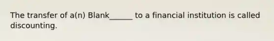 The transfer of a(n) Blank______ to a financial institution is called discounting.