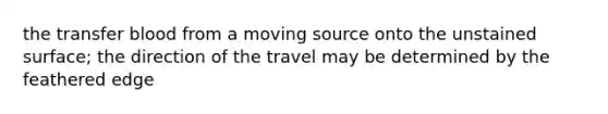 the transfer blood from a moving source onto the unstained surface; the direction of the travel may be determined by the feathered edge