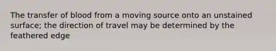 The transfer of blood from a moving source onto an unstained surface; the direction of travel may be determined by the feathered edge