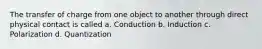 The transfer of charge from one object to another through direct physical contact is called a. Conduction b. Induction c. Polarization d. Quantization