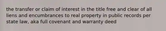 the transfer or claim of interest in the title free and clear of all liens and encumbrances to real property in public records per state law, aka full covenant and warranty deed