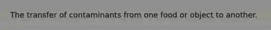 The transfer of contaminants from one food or object to another.