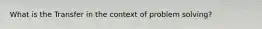 What is the Transfer in the context of problem solving?