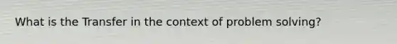 What is the Transfer in the context of problem solving?