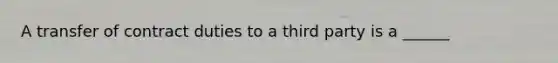 A transfer of contract duties to a third party is a ______