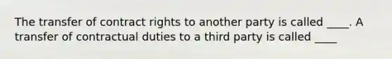 The transfer of contract rights to another party is called ____. A transfer of contractual duties to a third party is called ____