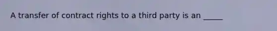 A transfer of contract rights to a third party is an _____