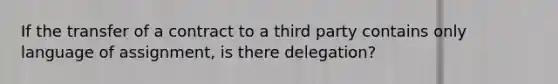 If the transfer of a contract to a third party contains only language of assignment, is there delegation?