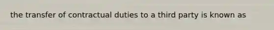 the transfer of contractual duties to a third party is known as