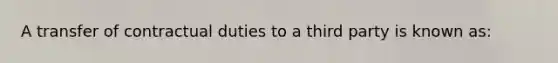 A transfer of contractual duties to a third party is known as: