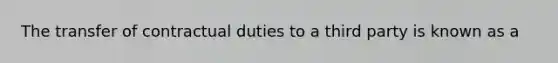 The transfer of contractual duties to a third party is known as a