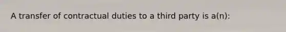 A transfer of contractual duties to a third party is a(n):