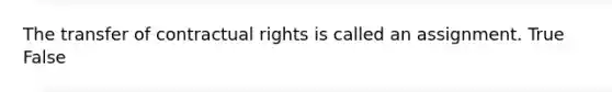 The transfer of contractual rights is called an assignment. True False