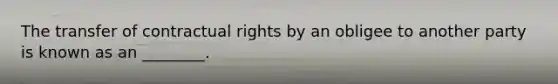 The transfer of contractual rights by an obligee to another party is known as an​ ________.