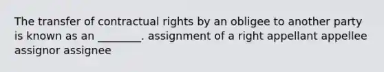 The transfer of contractual rights by an obligee to another party is known as an​ ________. assignment of a right appellant appellee assignor assignee