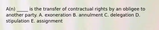 ​A(n) _____ is the transfer of contractual rights by an obligee to another party. A. exoneration B. annulment C. delegation D. stipulation E. assignment