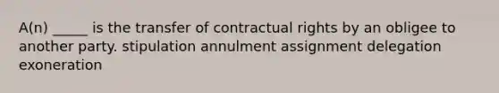 ​A(n) _____ is the transfer of contractual rights by an obligee to another party. stipulation annulment assignment delegation exoneration